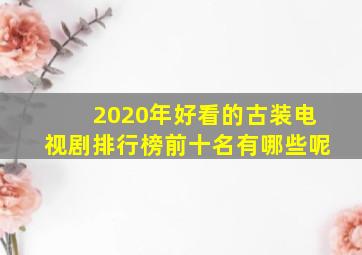 2020年好看的古装电视剧排行榜前十名有哪些呢