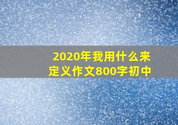 2020年我用什么来定义作文800字初中