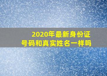 2020年最新身份证号码和真实姓名一样吗