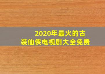 2020年最火的古装仙侠电视剧大全免费