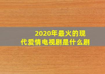 2020年最火的现代爱情电视剧是什么剧