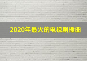 2020年最火的电视剧插曲