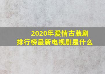 2020年爱情古装剧排行榜最新电视剧是什么