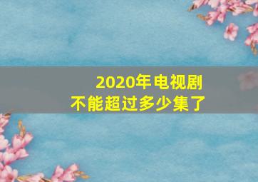 2020年电视剧不能超过多少集了