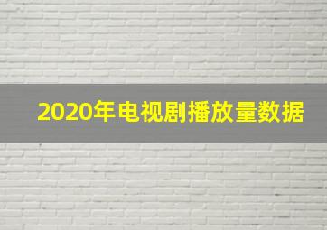 2020年电视剧播放量数据