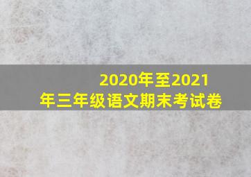 2020年至2021年三年级语文期末考试卷