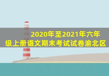 2020年至2021年六年级上册语文期末考试试卷渝北区