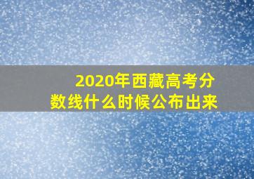 2020年西藏高考分数线什么时候公布出来