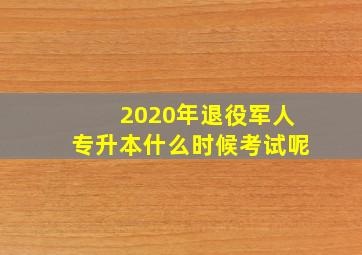 2020年退役军人专升本什么时候考试呢