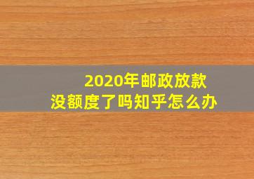 2020年邮政放款没额度了吗知乎怎么办