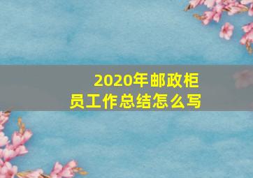 2020年邮政柜员工作总结怎么写