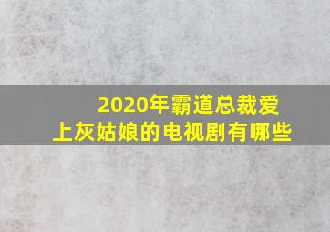 2020年霸道总裁爱上灰姑娘的电视剧有哪些