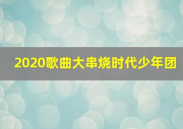 2020歌曲大串烧时代少年团