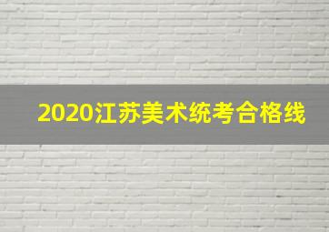 2020江苏美术统考合格线