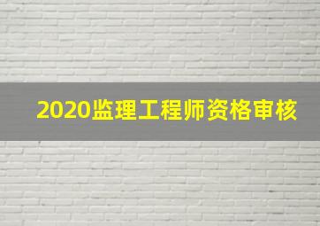 2020监理工程师资格审核