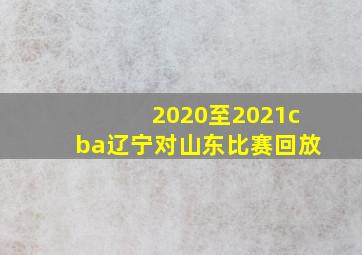 2020至2021cba辽宁对山东比赛回放