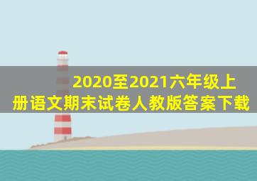 2020至2021六年级上册语文期末试卷人教版答案下载