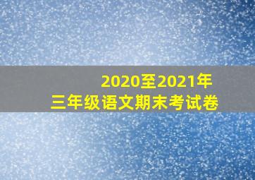 2020至2021年三年级语文期末考试卷