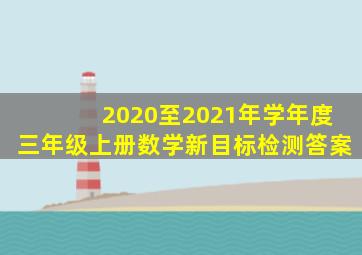 2020至2021年学年度三年级上册数学新目标检测答案