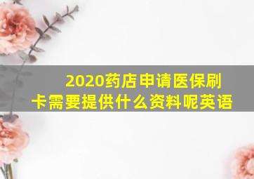 2020药店申请医保刷卡需要提供什么资料呢英语