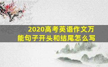 2020高考英语作文万能句子开头和结尾怎么写