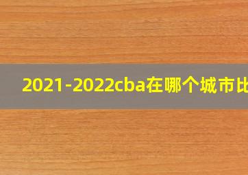 2021-2022cba在哪个城市比赛