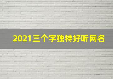 2021三个字独特好听网名