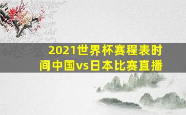 2021世界杯赛程表时间中国vs日本比赛直播