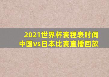 2021世界杯赛程表时间中国vs日本比赛直播回放