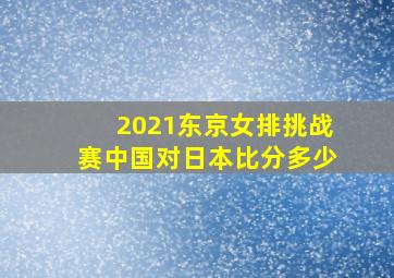 2021东京女排挑战赛中国对日本比分多少