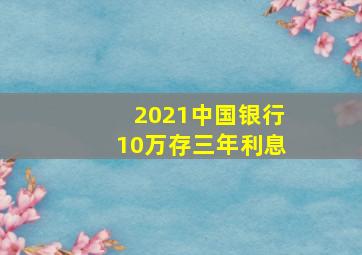 2021中国银行10万存三年利息