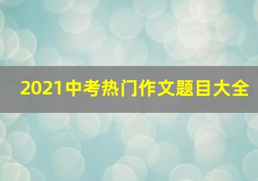 2021中考热门作文题目大全