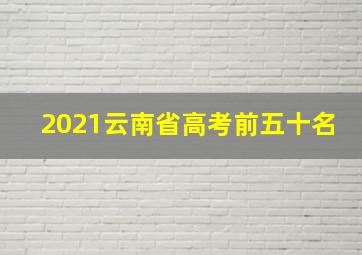 2021云南省高考前五十名