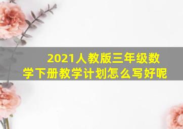 2021人教版三年级数学下册教学计划怎么写好呢