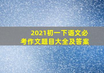 2021初一下语文必考作文题目大全及答案