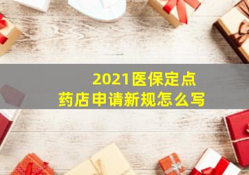 2021医保定点药店申请新规怎么写