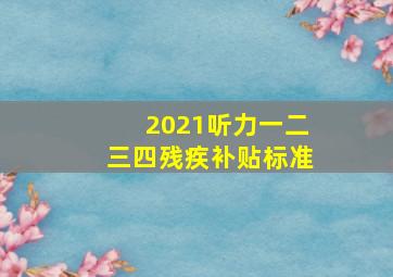 2021听力一二三四残疾补贴标准