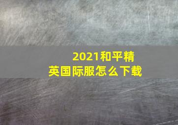 2021和平精英国际服怎么下载