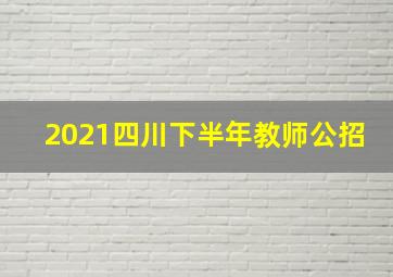 2021四川下半年教师公招