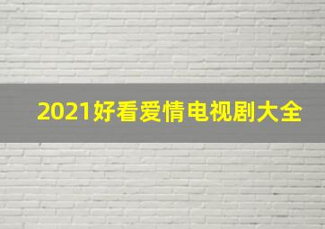 2021好看爱情电视剧大全