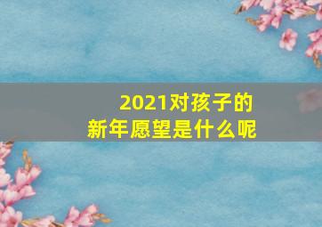 2021对孩子的新年愿望是什么呢