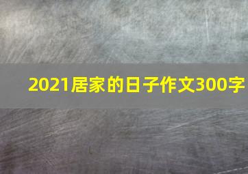 2021居家的日子作文300字