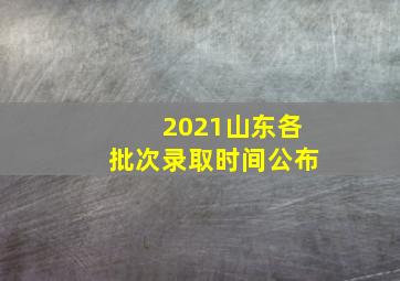 2021山东各批次录取时间公布