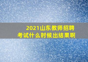 2021山东教师招聘考试什么时候出结果啊