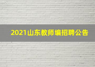 2021山东教师编招聘公告