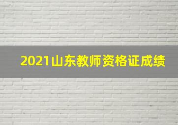 2021山东教师资格证成绩