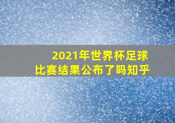 2021年世界杯足球比赛结果公布了吗知乎