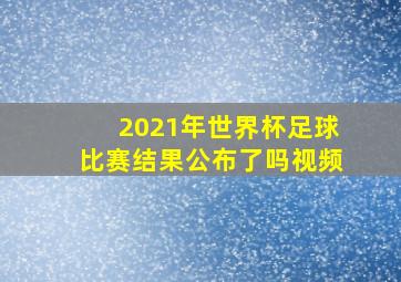 2021年世界杯足球比赛结果公布了吗视频