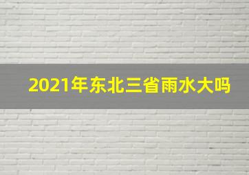 2021年东北三省雨水大吗