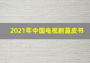 2021年中国电视剧蓝皮书